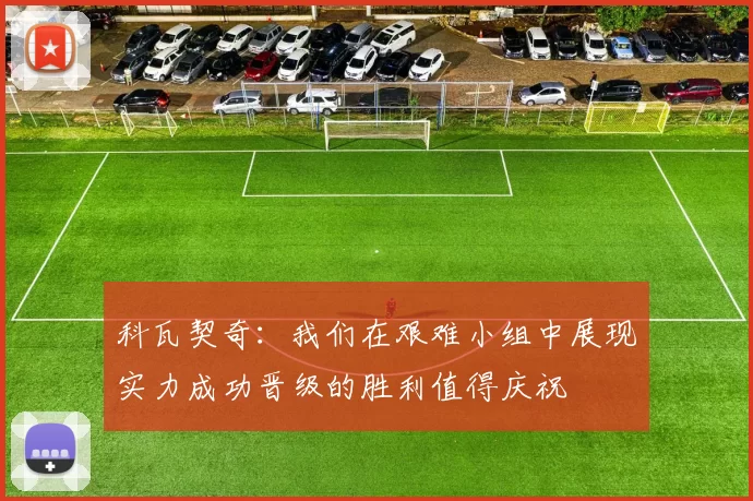 科瓦契奇：我们在艰难小组中展现实力成功晋级的胜利值得庆祝