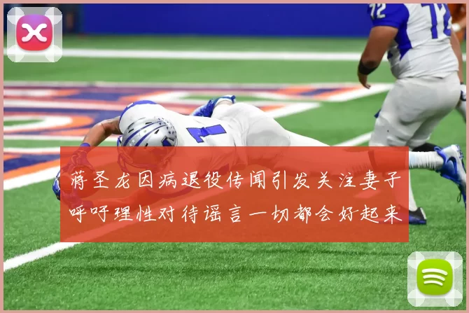 蒋圣龙因病退役传闻引发关注妻子呼吁理性对待谣言一切都会好起来