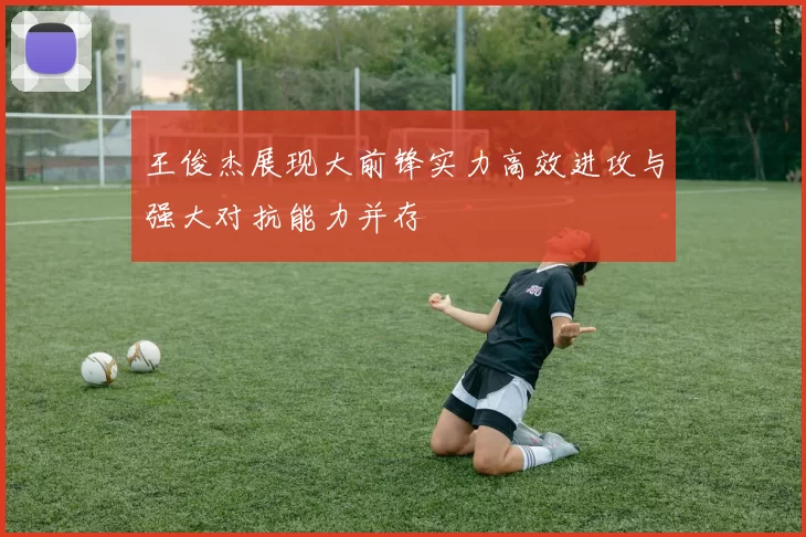王俊杰展现大前锋实力高效进攻与强大对抗能力并存