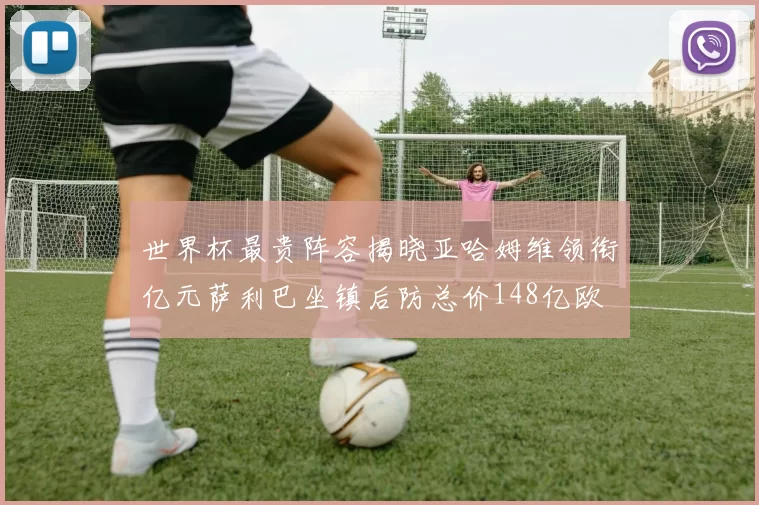 世界杯最贵阵容揭晓亚哈姆维领衔亿元萨利巴坐镇后防总价148亿欧