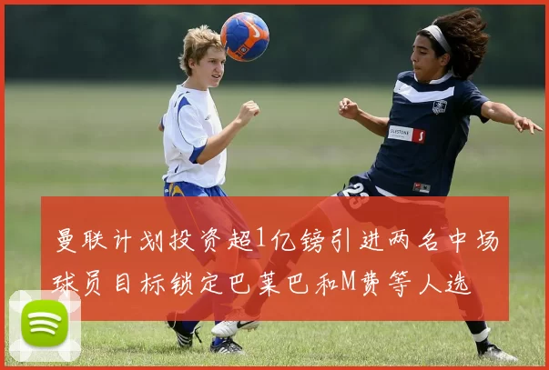 曼联计划投资超1亿镑引进两名中场球员目标锁定巴莱巴和M费等人选