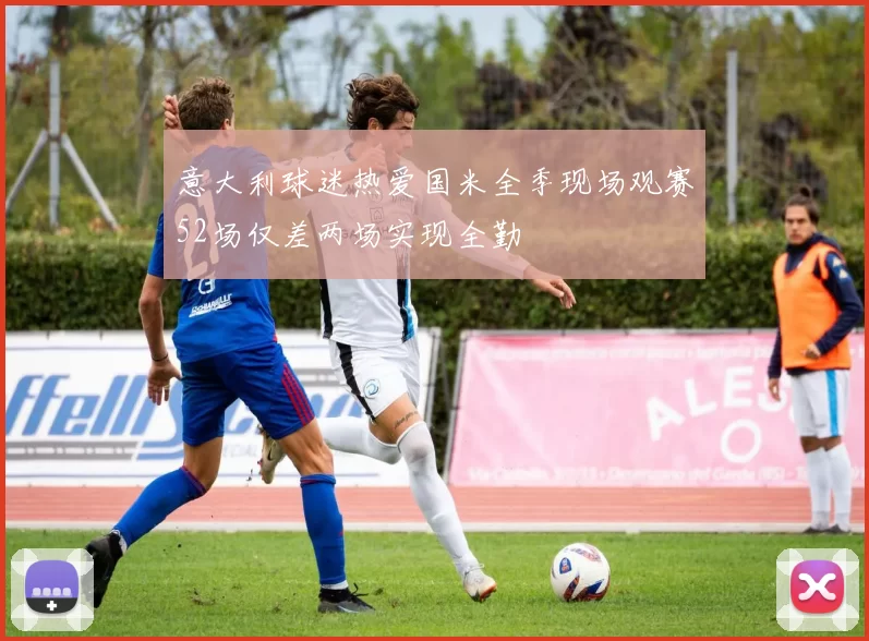 意大利球迷热爱国米全季现场观赛52场仅差两场实现全勤