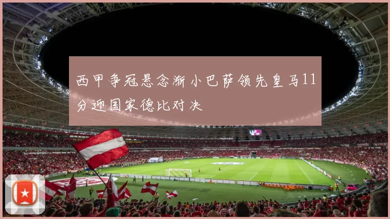 西甲争冠悬念渐小巴萨领先皇马11分迎国家德比对决