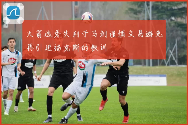 火箭选秀失利于马刺谨慎交易避免再引进福克斯的教训