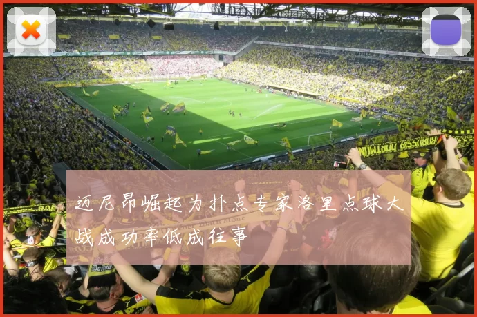 迈尼昂崛起为扑点专家洛里点球大战成功率低成往事
