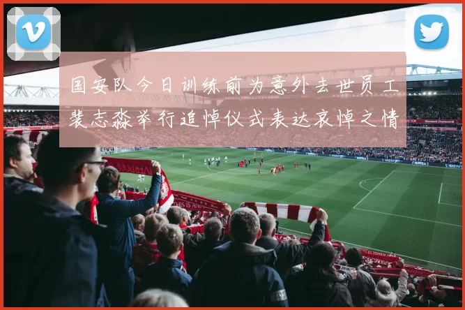 国安队今日训练前为意外去世员工裴志淼举行追悼仪式表达哀悼之情