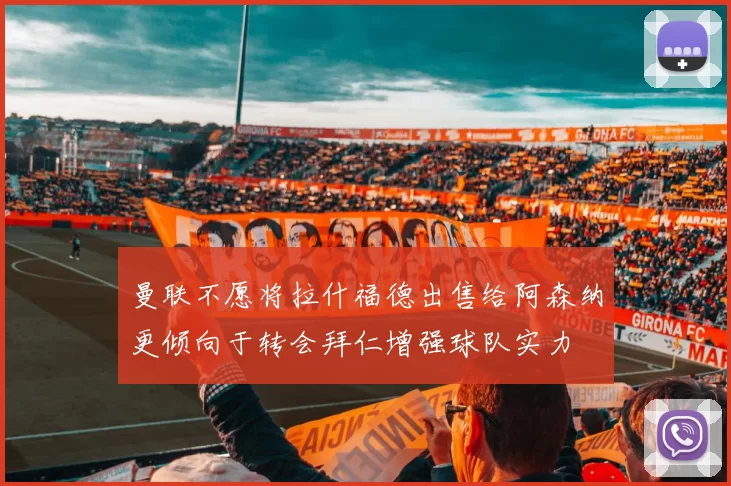 曼联不愿将拉什福德出售给阿森纳更倾向于转会拜仁增强球队实力