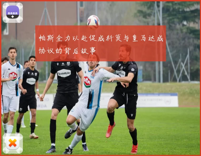 帕斯全力以赴促成科莫与皇马达成协议的背后故事