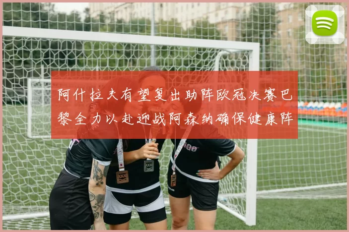 阿什拉夫有望复出助阵欧冠决赛巴黎全力以赴迎战阿森纳确保健康阵容