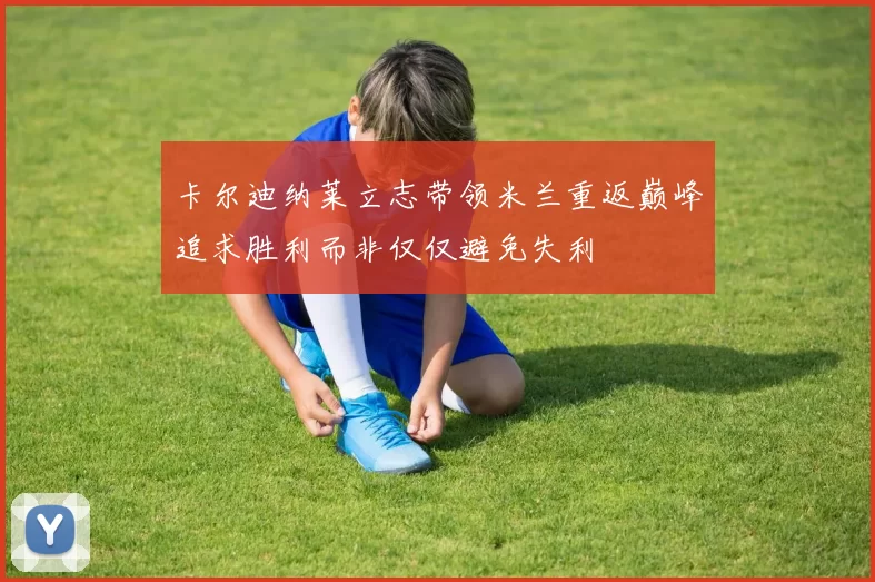 卡尔迪纳莱立志带领米兰重返巅峰追求胜利而非仅仅避免失利