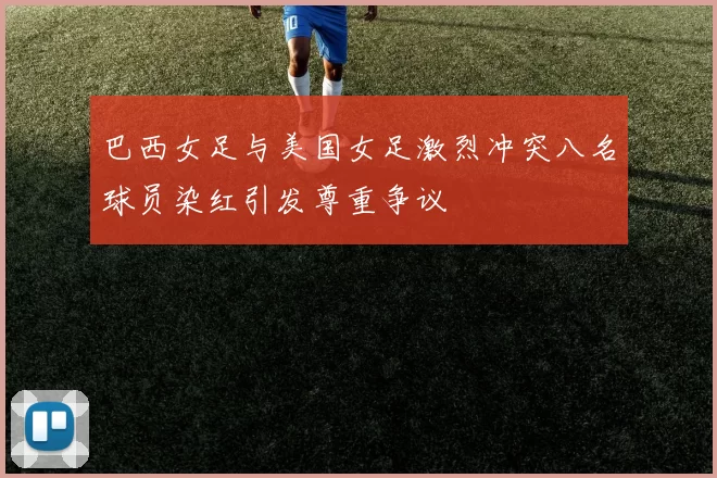 巴西女足与美国女足激烈冲突八名球员染红引发尊重争议