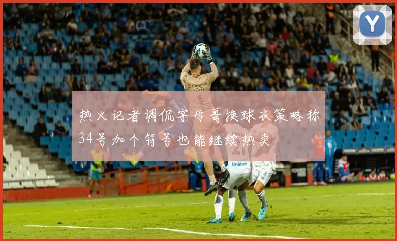 热火记者调侃字母哥换球衣策略称34号加个符号也能继续热卖