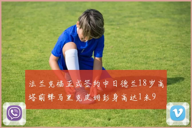 法兰克福正式签约中日德兰18岁高塔前锋马里克皮姆彭身高达1米9