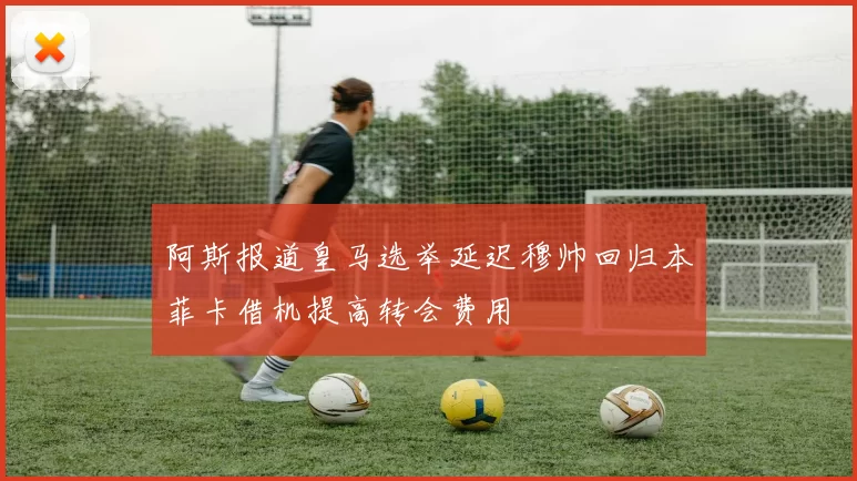 阿斯报道皇马选举延迟穆帅回归本菲卡借机提高转会费用