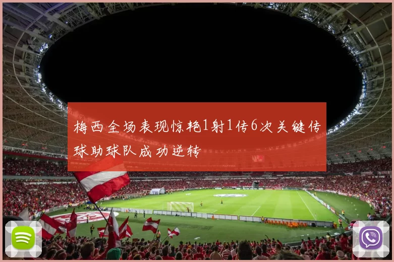 梅西全场表现惊艳1射1传6次关键传球助球队成功逆转