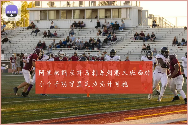 阿里纳斯点评马刺系列赛文班面对小个子防守显乏力无计可施