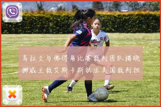 乌拉圭与佛得角比赛裁判团队揭晓挪威主裁艾斯卡斯执法美国裁判担任助理