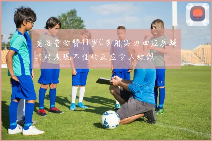 克洛普称赞41岁C罗用实力回应质疑其对表现不佳的反应令人钦佩