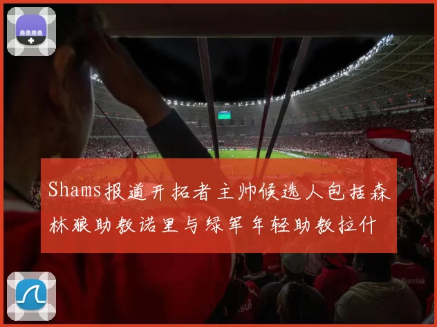 Shams报道开拓者主帅候选人包括森林狼助教诺里与绿军年轻助教拉什布鲁克