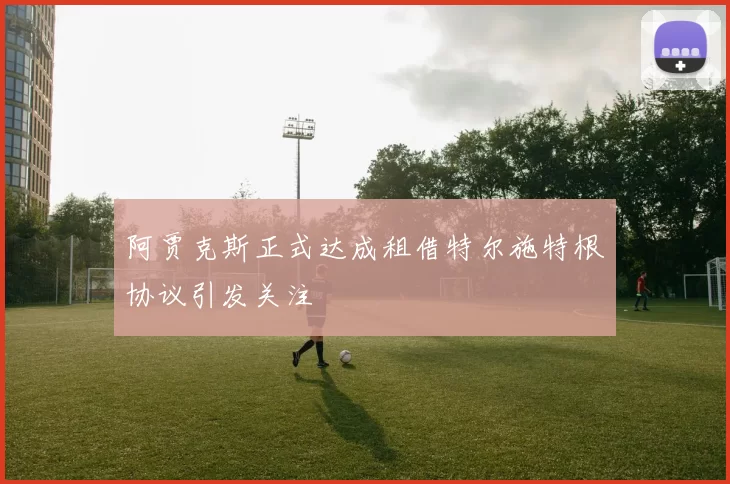 阿贾克斯正式达成租借特尔施特根协议引发关注