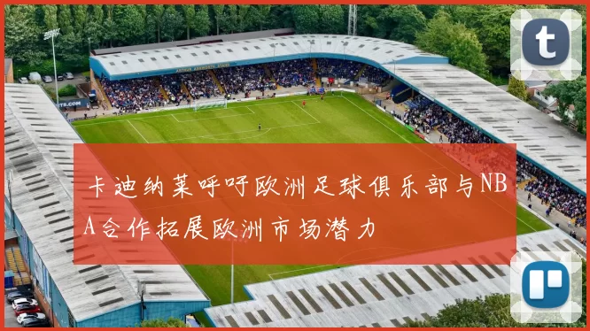 卡迪纳莱呼吁欧洲足球俱乐部与NBA合作拓展欧洲市场潜力