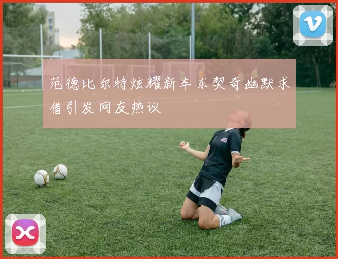 范德比尔特炫耀新车东契奇幽默求借引发网友热议