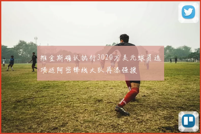 维金斯确认执行3020万美元球员选项迈阿密锋线大队再添强援