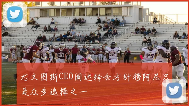 尤文图斯CEO阐述转会方针穆阿尼只是众多选择之一