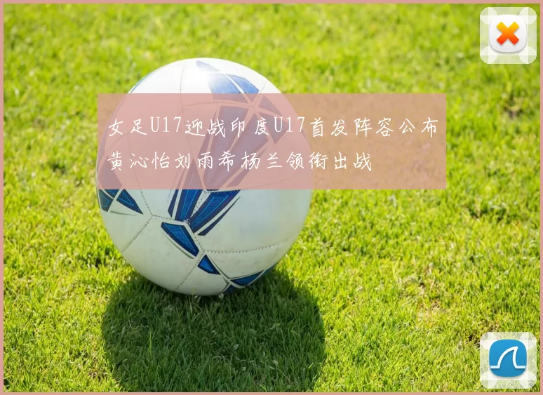 女足U17迎战印度U17首发阵容公布黄沁怡刘雨希杨兰领衔出战