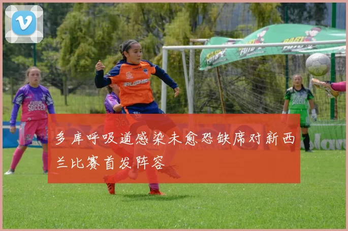 多库呼吸道感染未愈恐缺席对新西兰比赛首发阵容