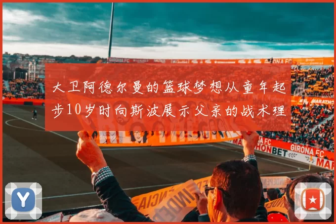 大卫阿德尔曼的篮球梦想从童年起步10岁时向斯波展示父亲的战术理念